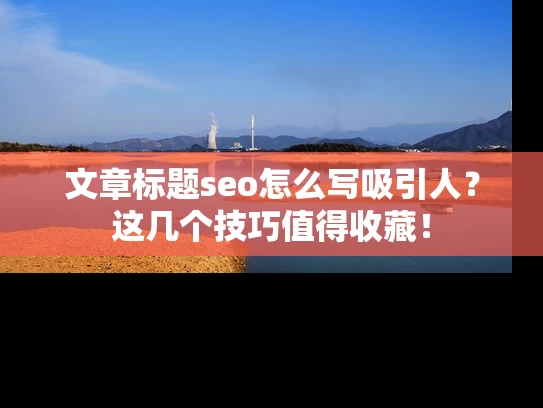 文章标题seo怎么写吸引人？这几个技巧值得收藏！