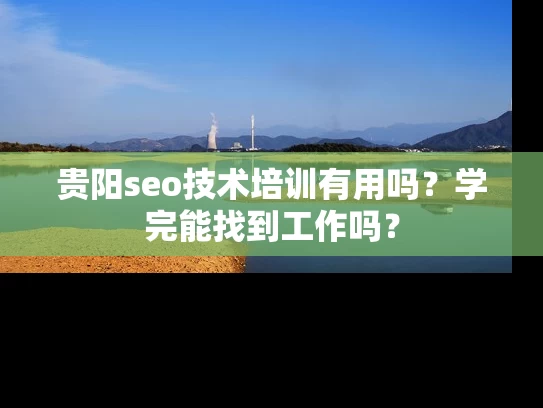贵阳seo技术培训有用吗？学完能找到工作吗？