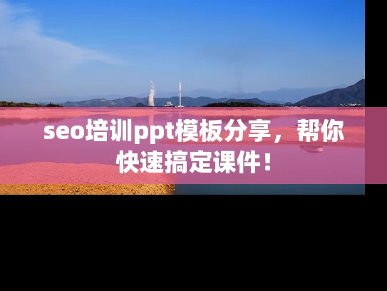 seo培训ppt模板分享，帮你快速搞定课件！