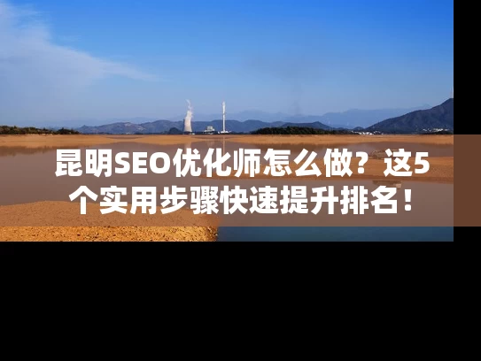 昆明SEO优化师怎么做？这5个实用步骤快速提升排名！