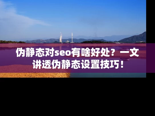 伪静态对seo有啥好处？一文讲透伪静态设置技巧！