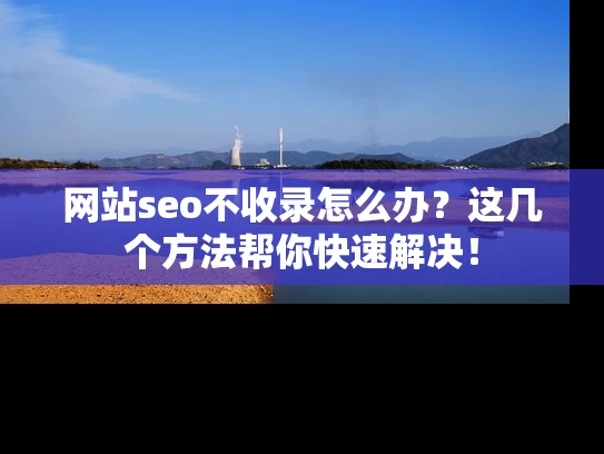 网站seo不收录怎么办？这几个方法帮你快速解决！