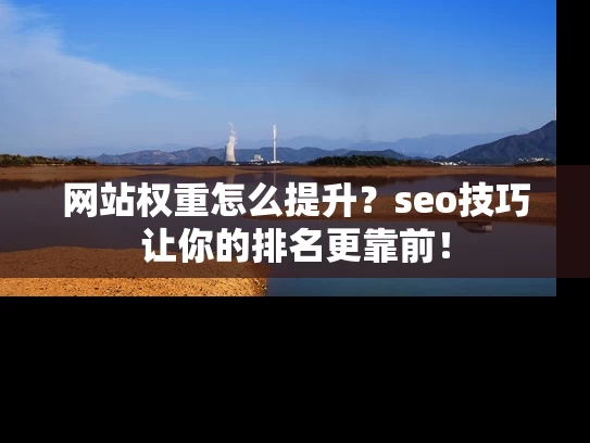 网站权重怎么提升？seo技巧让你的排名更靠前！