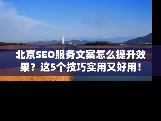 北京SEO服务文案怎么提升效果？这5个技巧实用又好用！