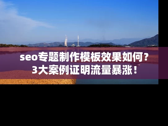 seo专题制作模板效果如何？3大案例证明流量暴涨！