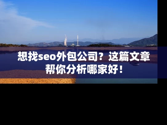想找seo外包公司？这篇文章帮你分析哪家好！