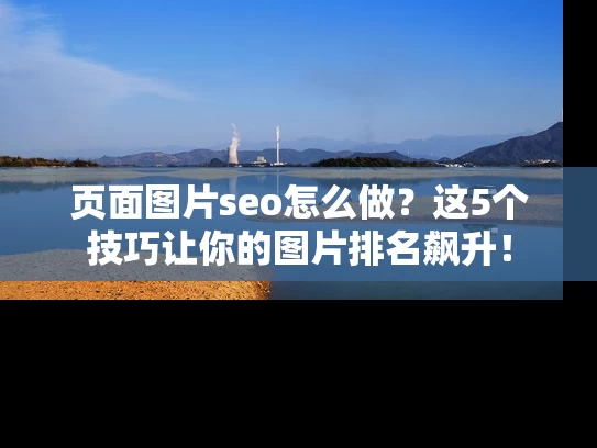 页面图片seo怎么做？这5个技巧让你的图片排名飙升！