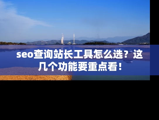 seo查询站长工具怎么选？这几个功能要重点看！