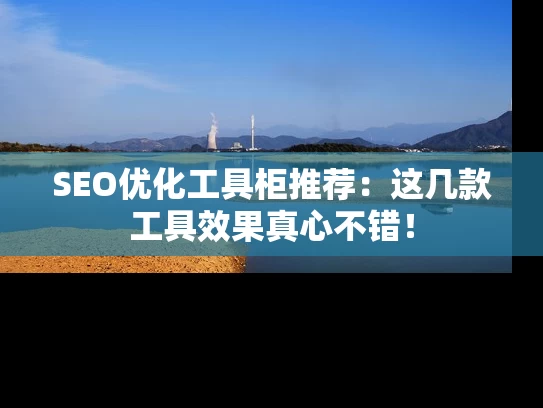 SEO优化工具柜推荐：这几款工具效果真心不错！