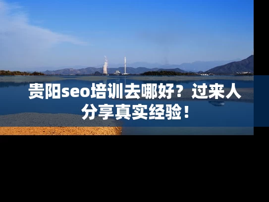 贵阳seo培训去哪好？过来人分享真实经验！