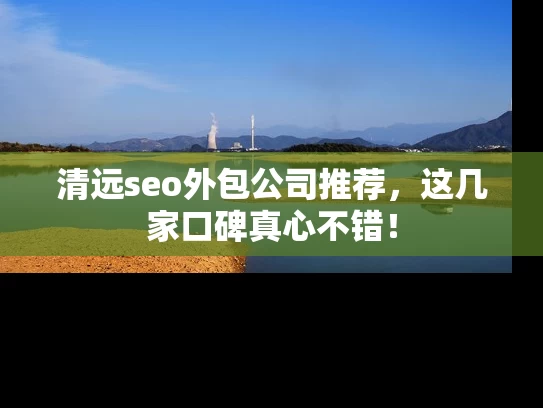 清远seo外包公司推荐，这几家口碑真心不错！