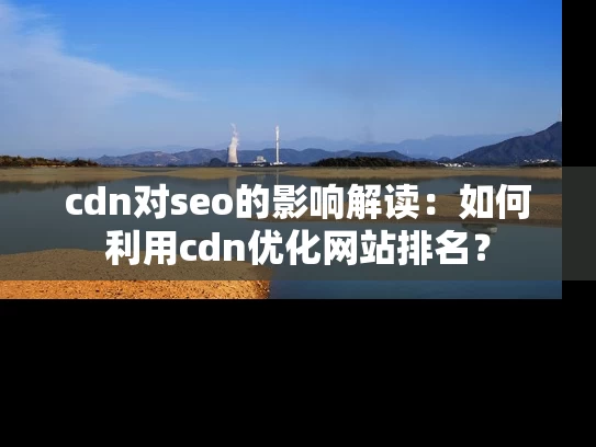 cdn对seo的影响解读：如何利用cdn优化网站排名？