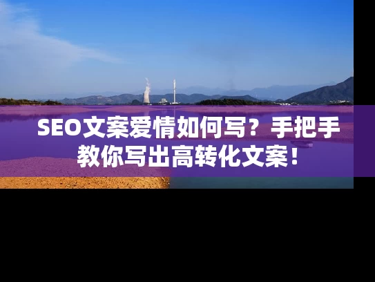 SEO文案爱情如何写？手把手教你写出高转化文案！