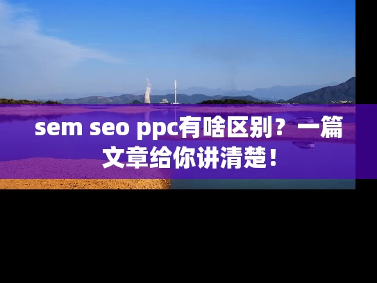 sem seo ppc有啥区别？一篇文章给你讲清楚！
