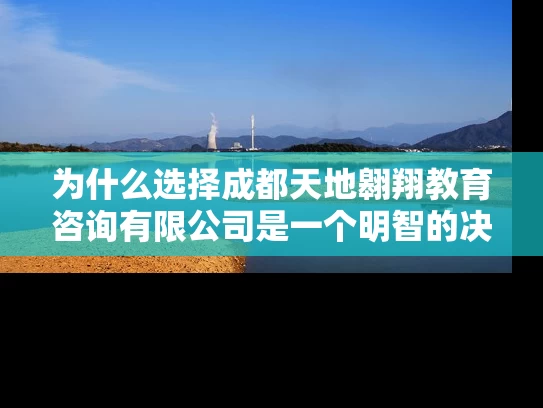 为什么选择成都天地翱翔教育咨询有限公司是一个明智的决定？