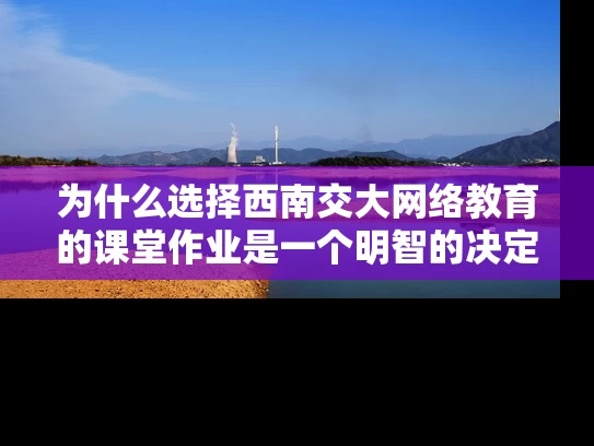 为什么选择西南交大网络教育的课堂作业是一个明智的决定？