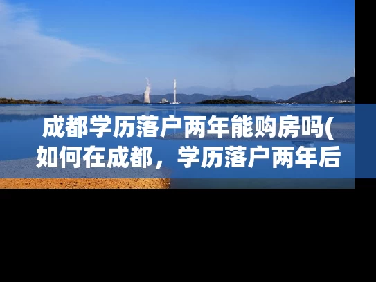 成都学历落户两年能购房吗(如何在成都,学历落户两年后才能购房?) 成都学历落户两年能购房吗(如何在成都,学历落户两年后才能购房?)