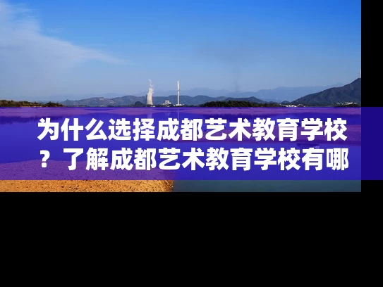 为什么选择成都艺术教育学校?了解成都艺术教育学校有哪些优势 为什么选择成都艺术教育学校?了解成都艺术教育学校有哪些优势