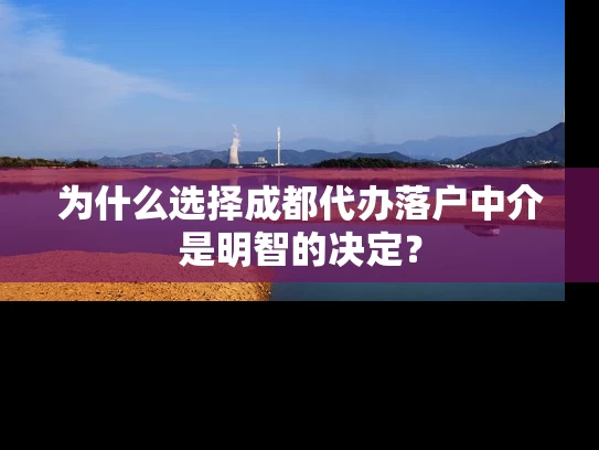 为什么选择成都代办落户中介是明智的决定? 为什么选择成都代办落户中介是明智的决定?