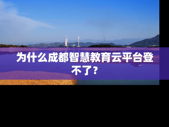 为什么成都智慧教育云平台登不了? 为什么成都智慧教育云平台登不了?