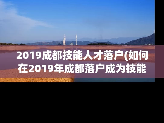 2019成都技能人才落户(如何在2019年成都落户成为技能人才?) 2019成都技能人才落户(如何在2019年成都落户成为技能人才?)