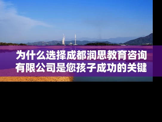 为什么选择成都润思教育咨询有限公司是您孩子成功的关键？