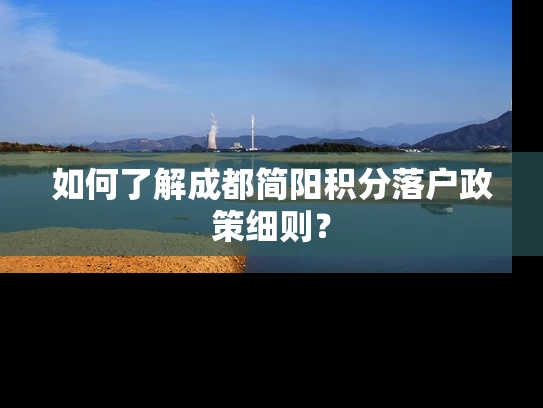 如何了解成都简阳积分落户政策细则？