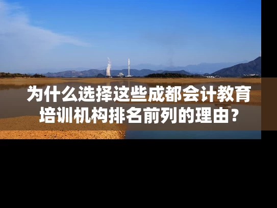 为什么选择这些成都会计教育培训机构排名前列的理由? 为什么选择这些成都会计教育培训机构排名前列的理由?
