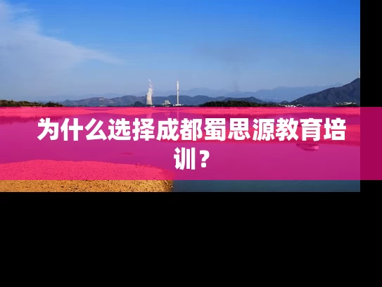为什么选择成都蜀思源教育培训? 为什么选择成都蜀思源教育培训?