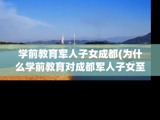 学前教育军人子女成都(为什么学前教育对成都军人子女至关重要？)