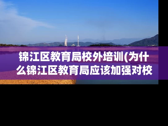 锦江区教育局校外培训(为什么锦江区教育局应该加强对校外培训的监管？)