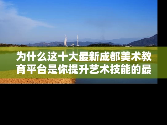为什么这十大最新成都美术教育平台是你提升艺术技能的最佳选择？