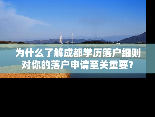 为什么了解成都学历落户细则对你的落户申请至关重要？