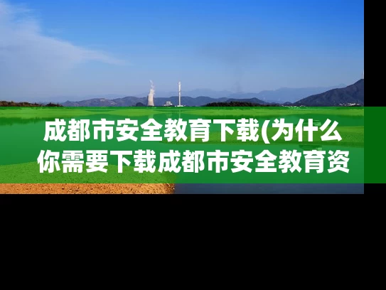 成都市安全教育下载(为什么你需要下载成都市安全教育资料？)