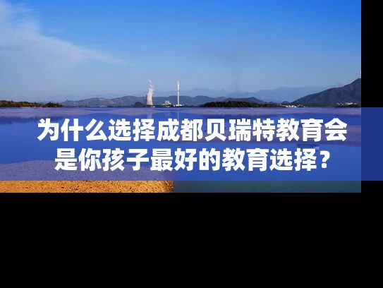为什么选择成都贝瑞特教育会是你孩子最好的教育选择？