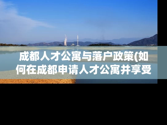 成都人才公寓与落户政策(如何在成都申请人才公寓并享受落户政策？)