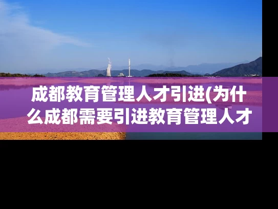 成都教育管理人才引进(为什么成都需要引进教育管理人才?) 成都教育管理人才引进(为什么成都需要引进教育管理人才?)
