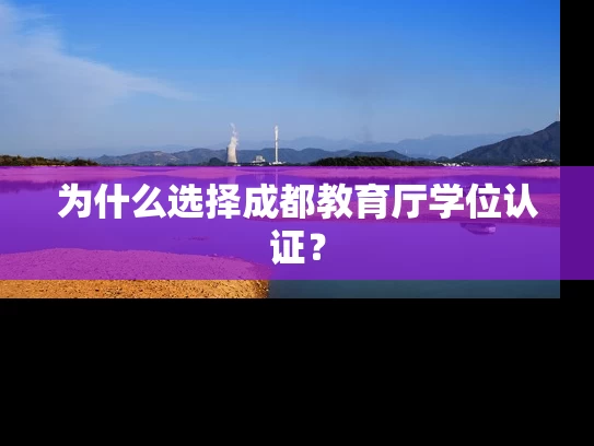 为什么选择成都教育厅学位认证? 为什么选择成都教育厅学位认证?