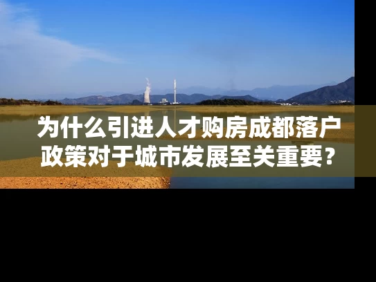 为什么引进人才购房成都落户政策对于城市发展至关重要? 为什么引进人才购房成都落户政策对于城市发展至关重要?