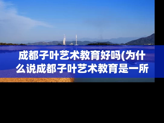 成都子叶艺术教育好吗(为什么说成都子叶艺术教育是一所好学校？)