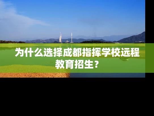 为什么选择成都指挥学校远程教育招生? 为什么选择成都指挥学校远程教育招生?