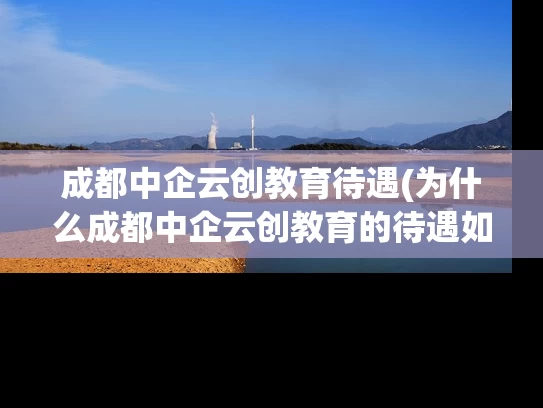 成都中企云创教育待遇(为什么成都中企云创教育的待遇如此优越？)