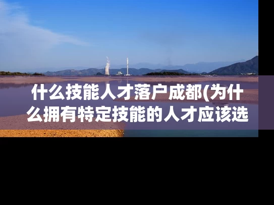什么技能人才落户成都(为什么拥有特定技能的人才应该选择落户成都？)