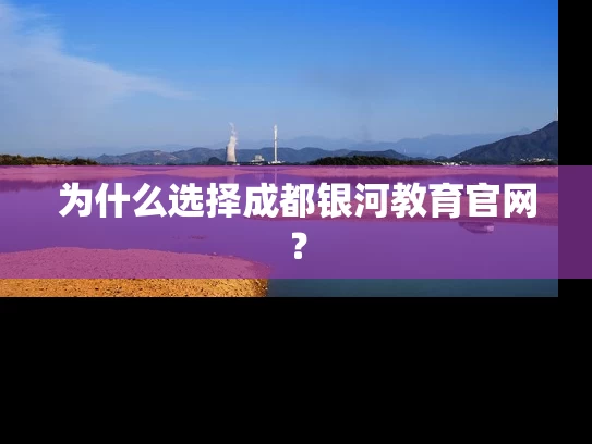 为什么选择成都银河教育官网？