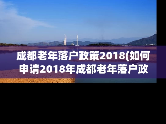 成都老年落户政策2018(如何申请2018年成都老年落户政策？)