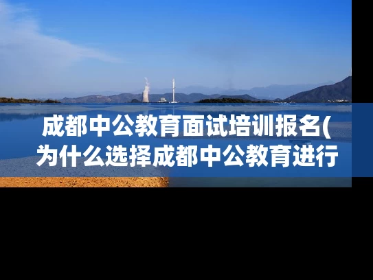 成都中公教育面试培训报名(为什么选择成都中公教育进行面试培训报名？)