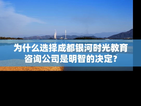 为什么选择成都银河时光教育咨询公司是明智的决定？