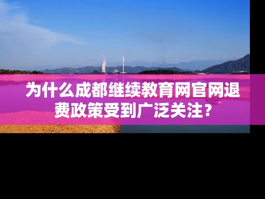 为什么成都继续教育网官网退费政策受到广泛关注？