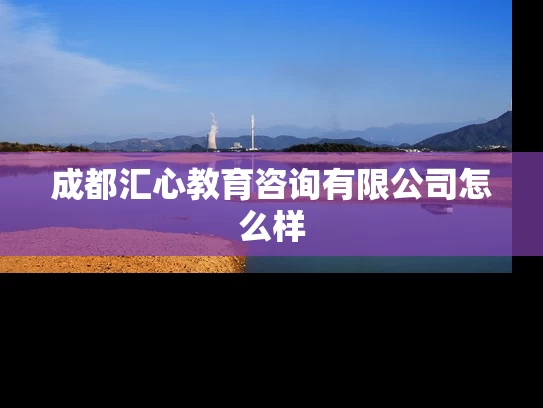 成都汇心教育咨询有限公司怎么样 成都汇心教育咨询有限公司怎么样