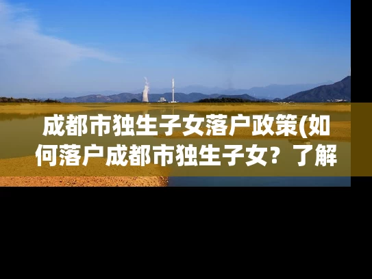 成都市独生子女落户政策(如何落户成都市独生子女？了解最新政策！)